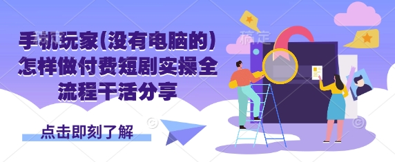 手机玩家(没有电脑的)怎样做付费短剧实操全流程干活分享-轻创终点站